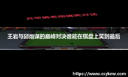 王岩与邱炮谋的巅峰对决谁能在棋盘上笑到最后